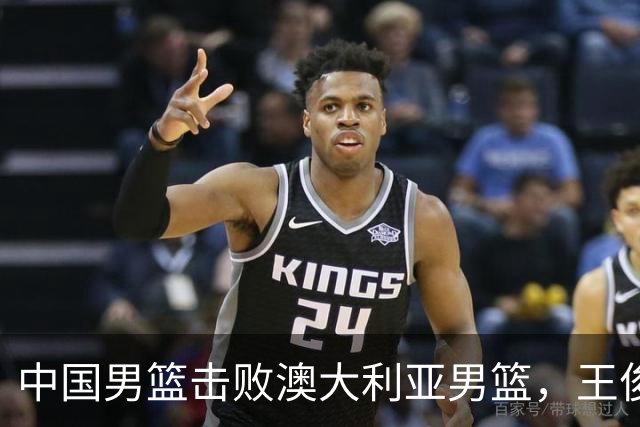 中国男篮击败澳大利亚男篮，王俊杰砍23分