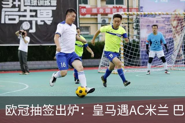 欧冠抽签出炉：皇马遇AC米兰 巴萨碰拜仁